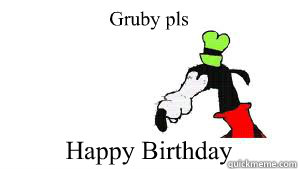 Gruby pls Happy Birthday   gooby
