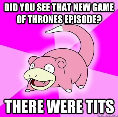 Did you see that new Game of Thrones episode? There were tits  Slowpoke