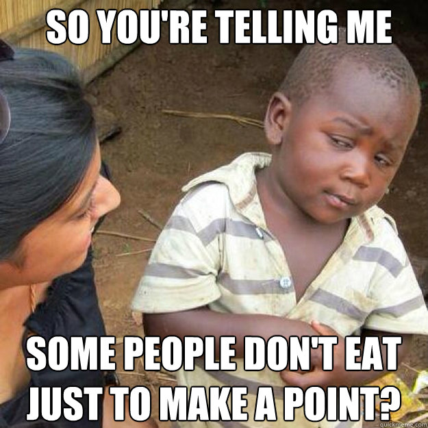 SO YOU'RE TELLING ME SOME PEOPLE DON'T EAT JUST TO MAKE A POINT?  African kid