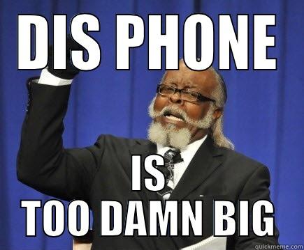 DIS PHONE IS TOO DAMN BIG Too Damn High