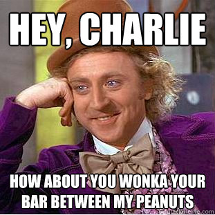 hey, charlie how about you wonka your bar between my peanuts  Creepy Wonka