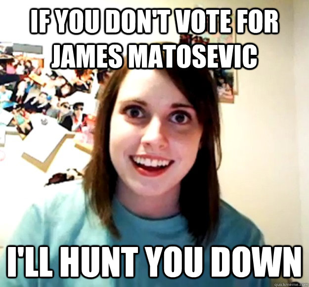 If you don't vote for James Matosevic I'll hunt you down  Overly Attached Girlfriend