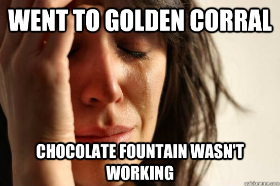 WENT TO GOLDEN CORRAL  CHOCOLATE FOUNTAIN WASN'T WORKING - WENT TO GOLDEN CORRAL  CHOCOLATE FOUNTAIN WASN'T WORKING  First World Problems