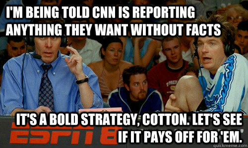 I'm being told CNN is reporting anything they want without facts It's a bold strategy, Cotton. Let's see if it pays off for 'em.  Cotton Pepper