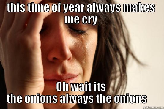 THIS TIME OF YEAR ALWAYS MAKES ME CRY OH WAIT ITS THE ONIONS ALWAYS THE ONIONS     First World Problems