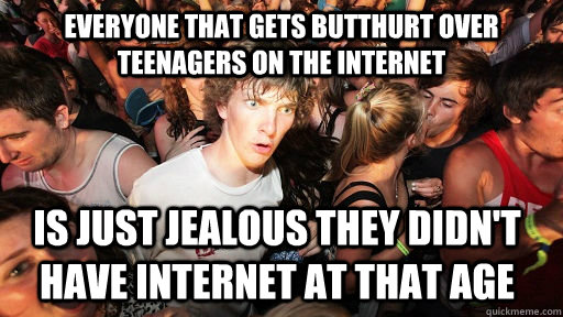 everyone that gets butthurt over teenagers on the internet is just jealous they didn't have internet at that age  Sudden Clarity Clarence