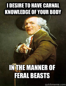I desire to have carnal knowledge of your body In the manner of feral beasts - I desire to have carnal knowledge of your body In the manner of feral beasts  Joseph Ducreax