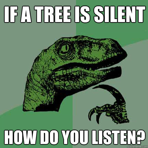 If a tree is silent How do you listen?  Philosoraptor