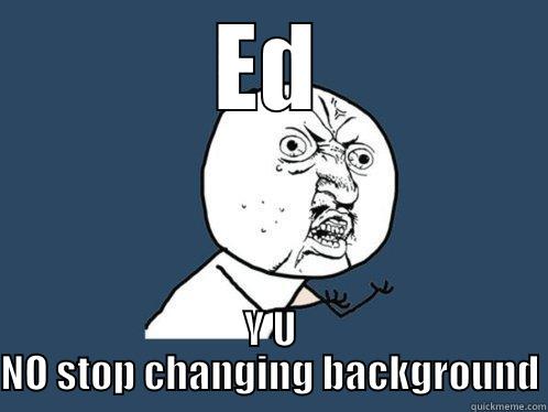 ED Y U NO STOP CHANGING BACKGROUND Y U No