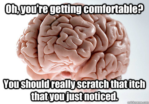 Oh, you're getting comfortable? You should really scratch that itch that you just noticed.   Scumbag Brain