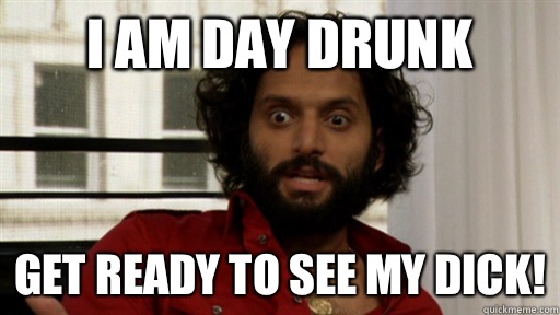 I am day drunk Get ready to see my dick!  