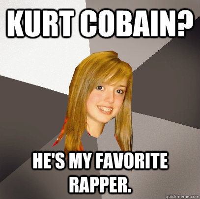 Kurt Cobain? He's my favorite rapper.  Musically Oblivious 8th Grader