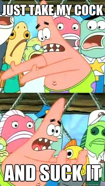 Just take my cock And suck it  Push it somewhere else Patrick