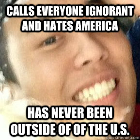 Calls everyone ignorant and hates America Has never been outside of of the U.S.  Dirtbag Daniel