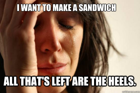 I want to make a sandwich  all that's left are the heels.  First World Problems
