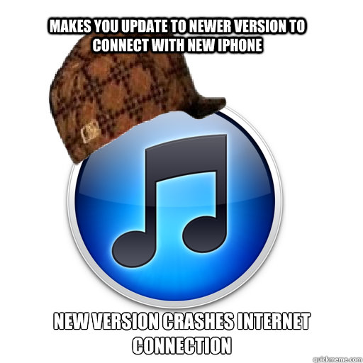 Makes you update to newer version to connect with new iphone new version crashes internet connection - Makes you update to newer version to connect with new iphone new version crashes internet connection  scumbag itunes