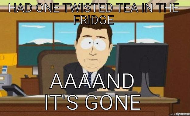 HAD ONE TWISTED TEA IN THE FRIDGE AAAAND IT'S GONE aaaand its gone