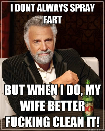I dont Always spray fart But when I do, my wife better fucking clean it!  The Most Interesting Man In The World