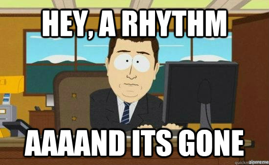 hey, a rhythm AAAAND its gone  aaaand its gone