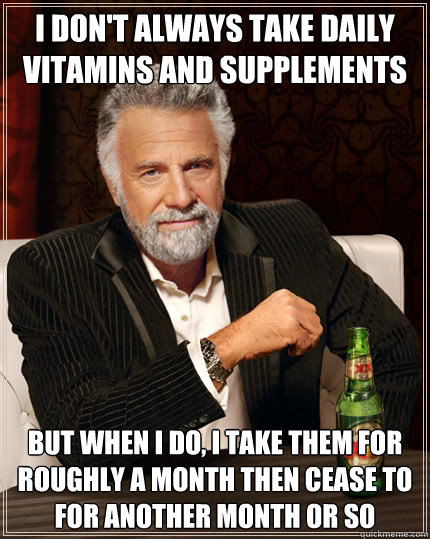 I don't always take daily vitamins and supplements but when I do, i take them for roughly a month then cease to for another month or so - I don't always take daily vitamins and supplements but when I do, i take them for roughly a month then cease to for another month or so  The Most Interesting Man In The World