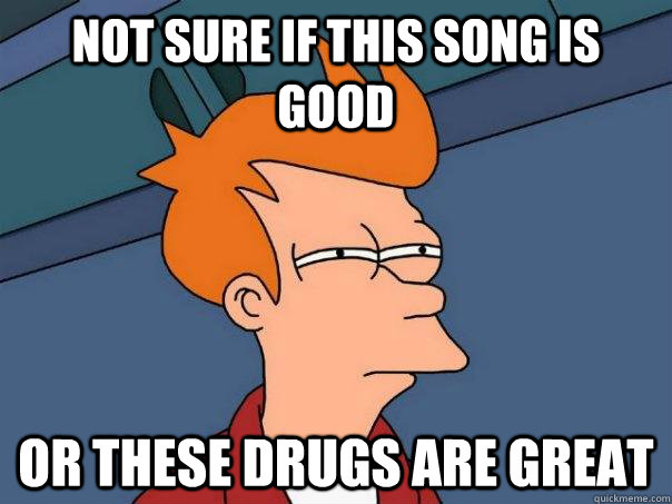 Not sure if this song is good or these drugs are great  Futurama Fry