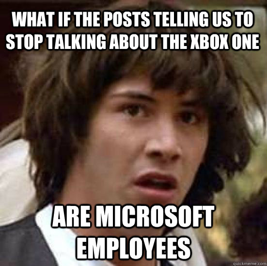 What if the posts telling us to stop talking about the Xbox one Are microsoft employees  conspiracy keanu