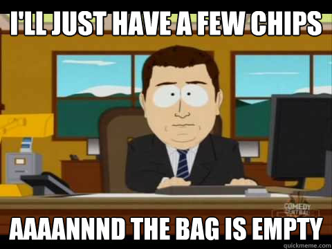 I'll just have a few chips Aaaannnd the bag is empty  Aaand its gone
