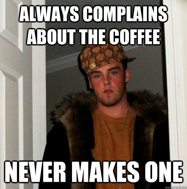 always complains about the coffee never makes one - always complains about the coffee never makes one  Scumbag Steve