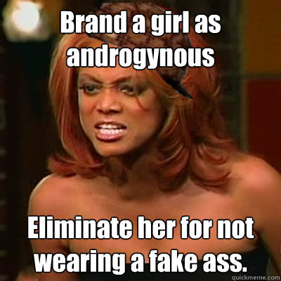 Brand a girl as androgynous Eliminate her for not wearing a fake ass.  Scumbag Tyra