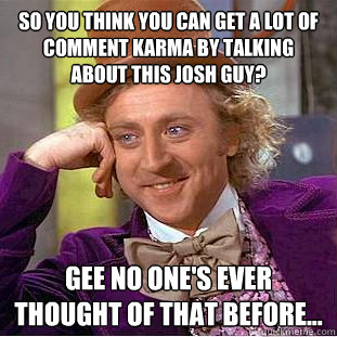 So you think you can get a lot of Comment Karma by talking about this Josh Guy? Gee no one's ever thought of that before... - So you think you can get a lot of Comment Karma by talking about this Josh Guy? Gee no one's ever thought of that before...  Condescending Wonka