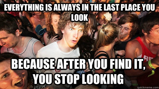 Everything is always in the last place you look because after you find it, you stop looking  Sudden Clarity Clarence