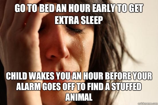 Go to bed an hour early to get extra sleep Child wakes you an hour before your alarm goes off to find a stuffed animal  First World Problems
