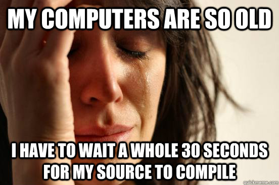 My computers are so old I have to wait a whole 30 seconds for my source to compile  First World Problems