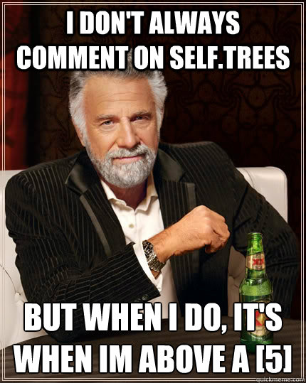 I don't always comment on self.trees But when I do, it's when im above a [5]  The Most Interesting Man In The World
