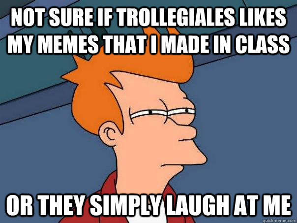 Not sure if Trollegiales likes my memes that i made in class or they simply laugh at me  Futurama Fry