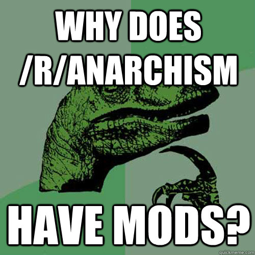 why does /r/anarchism have mods? - why does /r/anarchism have mods?  Philosoraptor