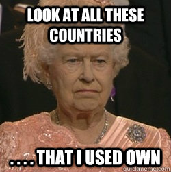 Look at all these countries . . . . that i used own - Look at all these countries . . . . that i used own  unimpressed queen