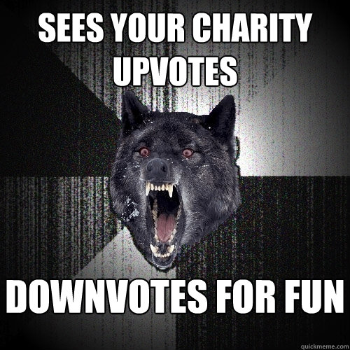 Sees your charity 
upvotes Downvotes for fun    Insanity Wolf