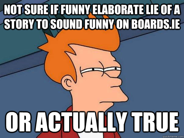 Not sure if funny elaborate lie of a story to sound funny on Boards.ie Or actually true  Futurama Fry