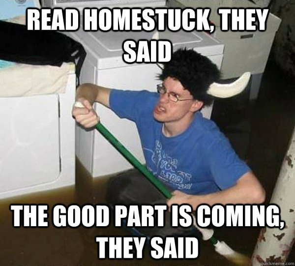 read homestuck, they said the good part is coming, they said  They said