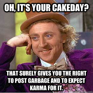 Oh, it's your cakeday? That surely gives you the right to post garbage and to expect Karma for it.   Creepy Wonka