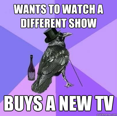 wants to watch a different show buys a new tv  Rich Raven