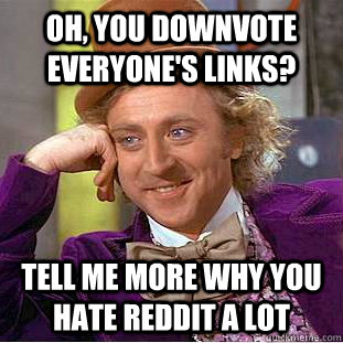 Oh, you downvote everyone's links? tell me more why you hate reddit a lot  Condescending Wonka
