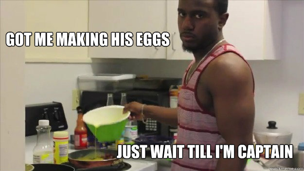 GOT ME MAKING HIS EGGS
 JUST WAIT TILL I'M CAPTAIN - GOT ME MAKING HIS EGGS
 JUST WAIT TILL I'M CAPTAIN  drew