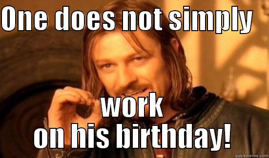 i agree - ONE DOES NOT SIMPLY    WORK ON HIS BIRTHDAY! Boromir