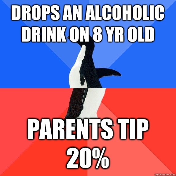 Drops an alcoholic drink on 8 yr old Parents tip 20%  Socially Awkward Awesome Penguin