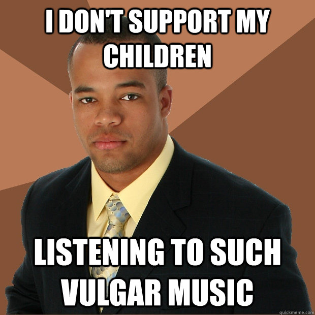 I don't support my children listening to such vulgar music  Successful Black Man