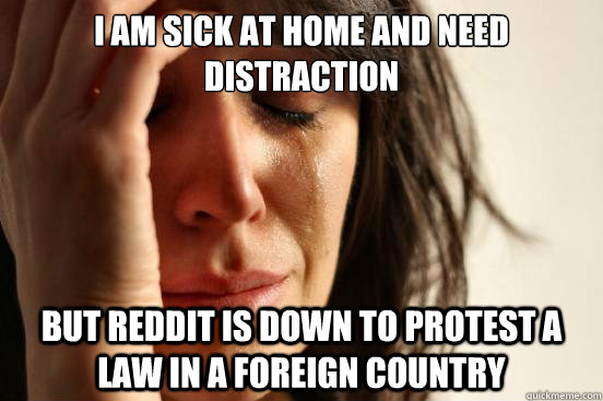 I am sick at home and need distraction but reddit is down to protest a law in a foreign country  First World Problems