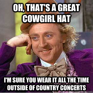 Oh, that's a great cowgirl hat i'm sure you wear it all the time outside of country concerts - Oh, that's a great cowgirl hat i'm sure you wear it all the time outside of country concerts  Condescending Wonka