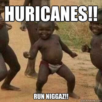 huricanes!! run niggaz!!   Its friday niggas
